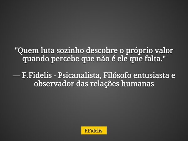 "Quem luta sozinho descobre o próprio valor quando percebe que não é ele que falta." — F.Fidelis - Psicanalista, Filósofo entusiasta e observador das ... Frase de F.Fidelis.