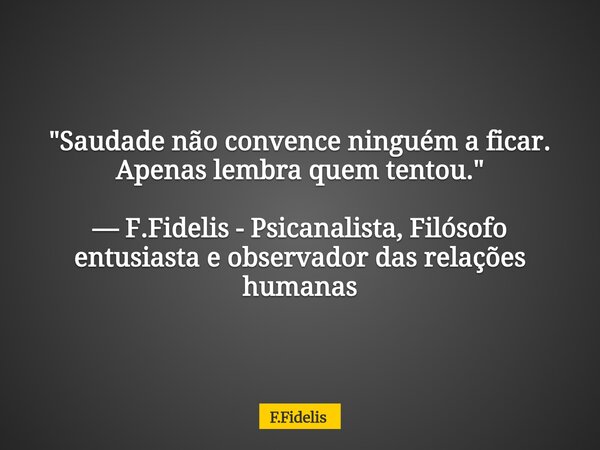 "Saudade não convence ninguém a ficar. Apenas lembra quem tentou." — F.Fidelis - Psicanalista, Filósofo entusiasta e observador das relações humanas... Frase de F.Fidelis.