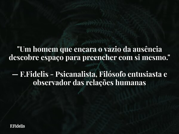 "Um homem que encara o vazio da ausência descobre espaço para preencher com si mesmo." — F.Fidelis - Psicanalista, Filósofo entusiasta e observador da... Frase de F.Fidelis.