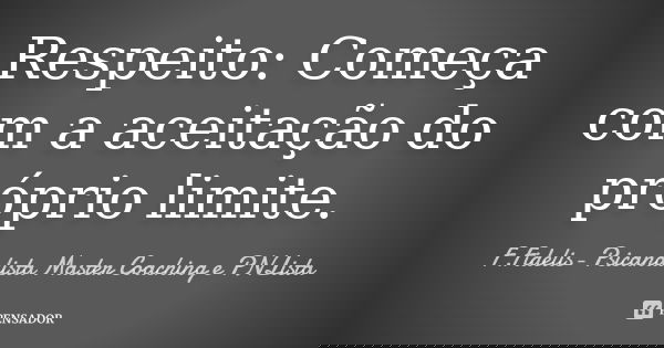 Respeito: Começa com a aceitação do próprio limite.... Frase de F.Fidelis- Psicanalista Master Coaching e PNLista.