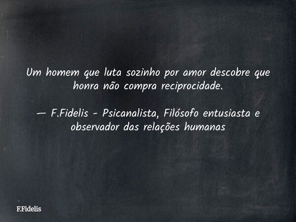 Um homem que luta sozinho por amor descobre que honra não compra reciprocidade. — F.Fidelis - Psicanalista, Filósofo entusiasta e observador das relações humana... Frase de F.Fidelis.