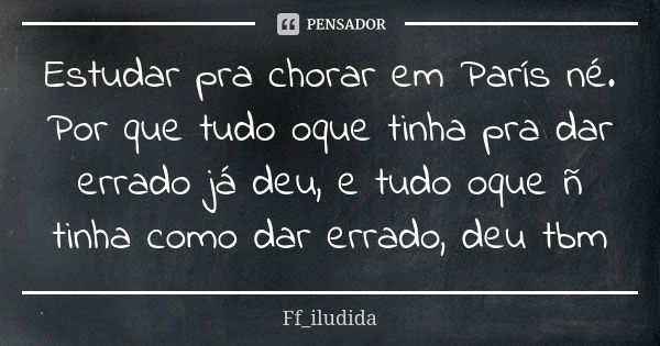 Estudar pra chorar em París né. Por que tudo oque tinha pra dar errado já deu, e tudo oque ñ tinha como dar errado, deu tbm... Frase de Ff_iludida.