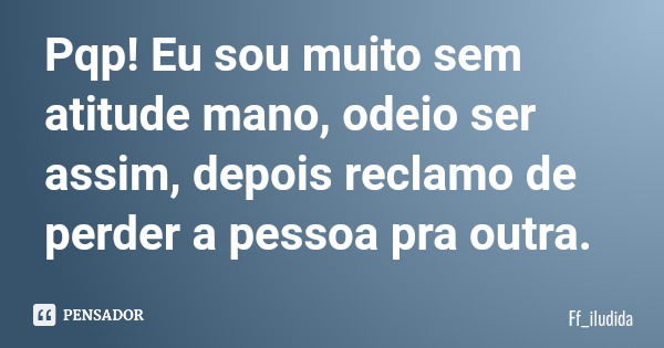 Pqp! Eu sou muito sem atitude mano, odeio ser assim, depois reclamo de perder a pessoa pra outra.... Frase de Ff_iludida.