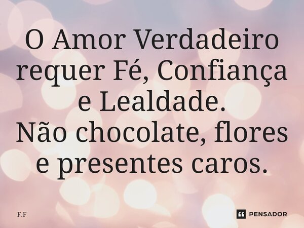 ⁠O Amor Verdadeiro requer Fé, Confiança e Lealdade. Não chocolate, flores e presentes caros.... Frase de f.f.