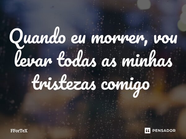 Quando eu morrer, vou levar todas as minhas tristezas comigo ⁠... Frase de FForTeX.