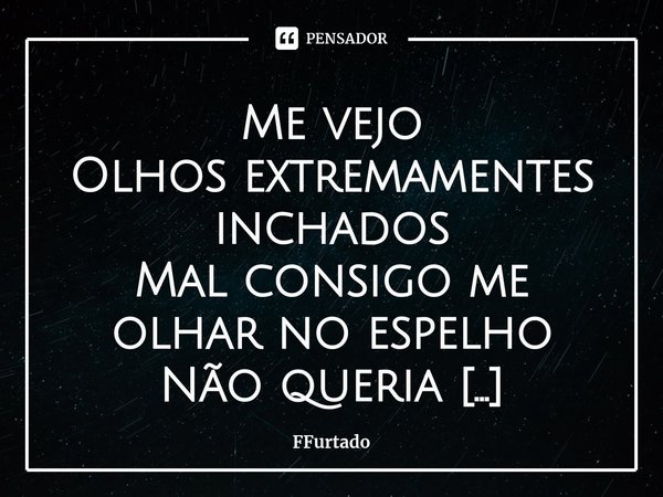 ⁠Me vejo
Olhos extremamentes inchados
Mal consigo me olhar no espelho
Não queria acreditar q esse sou eu
Sem querer acreditar nas palavras que escutei
E como eu... Frase de FFurtado.