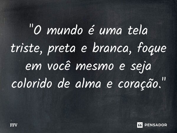 ⁠"O mundo é uma tela triste, preta e branca, foque em você mesmo e seja colorido de alma e coração."... Frase de FFV.