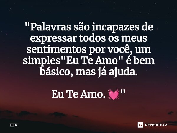 ⁠"Palavras são incapazes de expressar todos os meus sentimentos por você, um simples "Eu Te Amo" é bem básico, mas já ajuda. Eu Te Amo. 💓"... Frase de FFV.