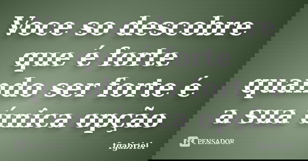 Voce so descobre que é forte quando ser forte é a sua única opção... Frase de fgabriel.