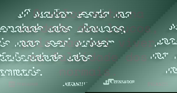 O valor esta na verdade dos loucos, pois nao sei viver na falsidade dos normais.... Frase de FGAS!!!.