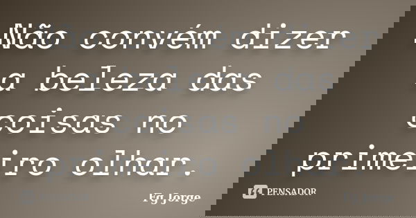 Não convém dizer a beleza das coisas no primeiro olhar.... Frase de Fg Jorge.