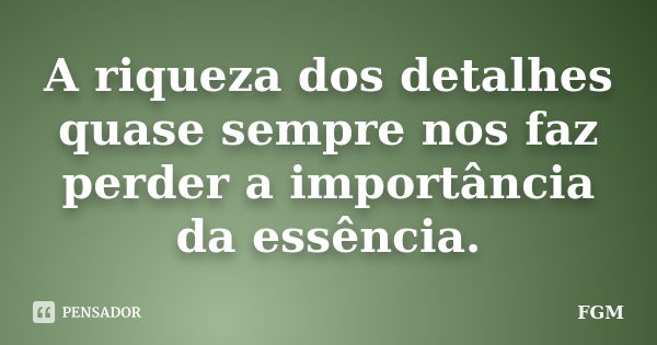 A riqueza dos detalhes quase sempre nos faz perder a importância da essência.... Frase de FGM.