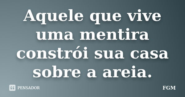 Aquele que vive uma mentira constrói sua casa sobre a areia.... Frase de FGM.