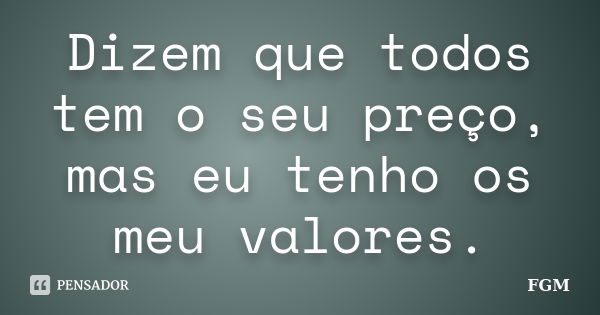 Dizem que todos tem o seu preço, mas eu tenho os meu valores.... Frase de FGM.