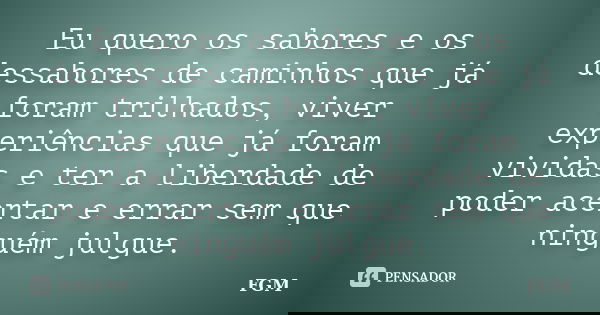 Eu quero os sabores e os dessabores de caminhos que já foram trilhados, viver experiências que já foram vividas e ter a liberdade de poder acertar e errar sem q... Frase de FGM.