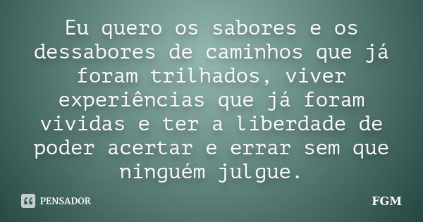 Eu quero os sabores e os dessabores de caminhos que já foram trilhados, viver experiências que já foram vividas e ter a liberdade de poder acertar e errar sem q... Frase de FGM.