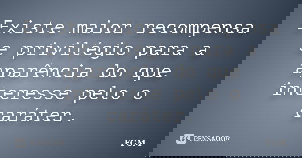 Existe maior recompensa e privilégio para a aparência do que interesse pelo o caráter.... Frase de FGM.