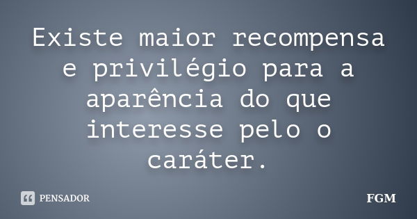 Existe maior recompensa e privilégio para a aparência do que interesse pelo o caráter.... Frase de FGM.