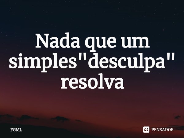 ⁠Nada que um simples "desculpa" resolva... Frase de FGML.
