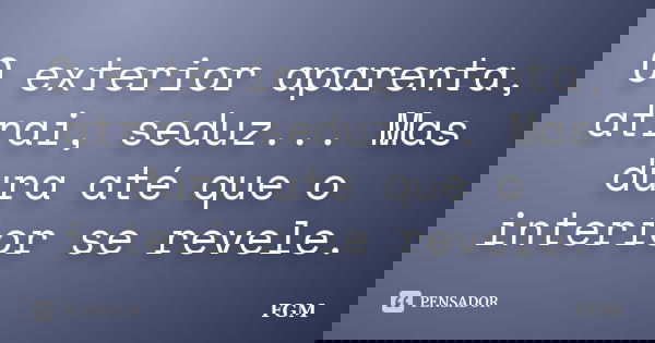 O exterior aparenta, atrai, seduz... Mas dura até que o interior se revele.... Frase de FGM.