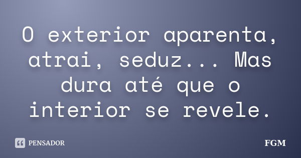 O exterior aparenta, atrai, seduz... Mas dura até que o interior se revele.... Frase de FGM.