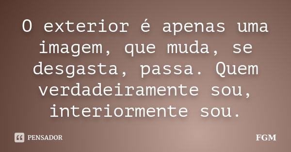 O exterior é apenas uma imagem, que muda, se desgasta, passa. Quem verdadeiramente sou, interiormente sou.... Frase de FGM.