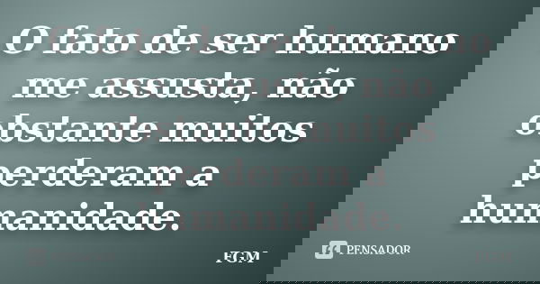 O fato de ser humano me assusta, não obstante muitos perderam a humanidade.... Frase de FGM.