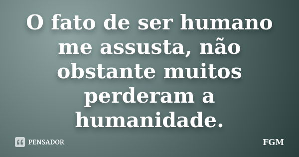 O fato de ser humano me assusta, não obstante muitos perderam a humanidade.... Frase de FGM.