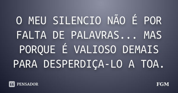 O MEU SILENCIO NÃO É POR FALTA DE PALAVRAS... MAS PORQUE É VALIOSO DEMAIS PARA DESPERDIÇA-LO A TOA.... Frase de FGM.