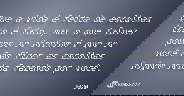 Que a vida é feita de escolhas isso é fato, mas o que talvez poucos se atentam é que se você não fizer as escolhas alguém acaba fazendo por você.... Frase de FGM.