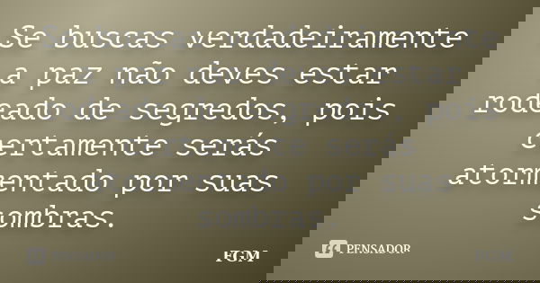 Se buscas verdadeiramente a paz não deves estar rodeado de segredos, pois certamente serás atormentado por suas sombras.... Frase de FGM.