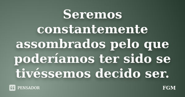 Seremos constantemente assombrados pelo que poderíamos ter sido se tivéssemos decido ser.... Frase de FGM.