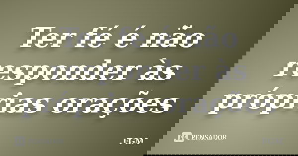 Ter fé é não responder às próprias orações... Frase de FGM.