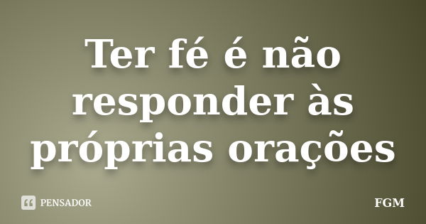 Ter fé é não responder às próprias orações... Frase de FGM.