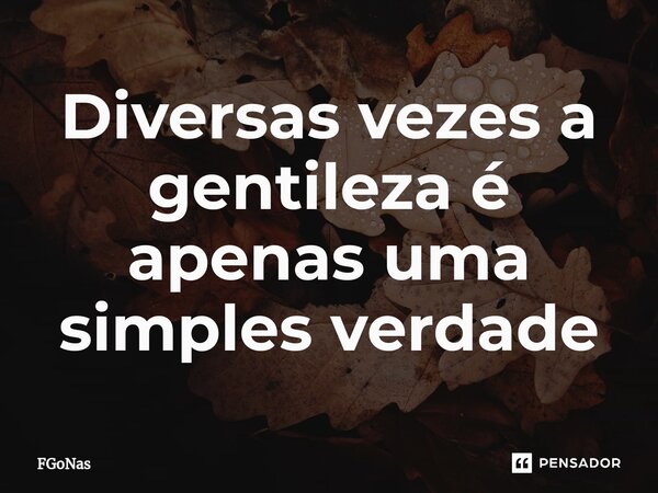 ⁠Diversas vezes a gentileza é apenas uma simples verdade... Frase de FGoNas.