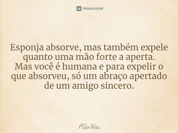 ⁠Esponja absorve, mas também expele quanto uma mão forte a aperta. Mas você é humana e para expelir o que absorveu, só um abraço apertado de um amigo sincero.... Frase de FGoNas.