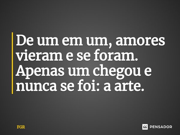 ⁠De um em um, amores vieram e se foram. Apenas um chegou e nunca se foi: a arte.... Frase de FGR.