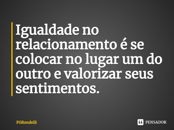 ⁠Igualdade no relacionamento é se colocar no lugar um do outro e valorizar seus sentimentos.... Frase de FGRondelli.