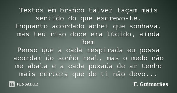 Textos em branco talvez façam mais sentido do que escrevo-te. Enquanto acordado achei que sonhava, mas teu riso doce era lúcido, ainda bem Penso que a cada resp... Frase de F. Guimarães.