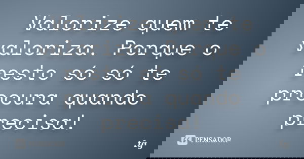 Valorize quem te valoriza. Porque o resto só só te procura quando precisa!... Frase de FG.