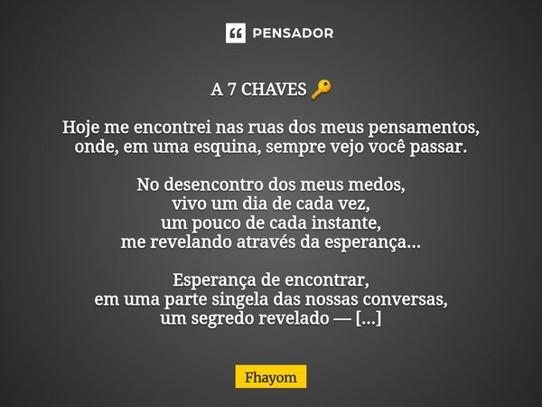  A 7 CHAVES 🔑 Hoje me encontrei nas ruas dos meus pensamentos, onde, em uma esquina, sempre vejo você passar. No desencontro dos meus medos, vivo um dia de cad... Frase de Fhayom.