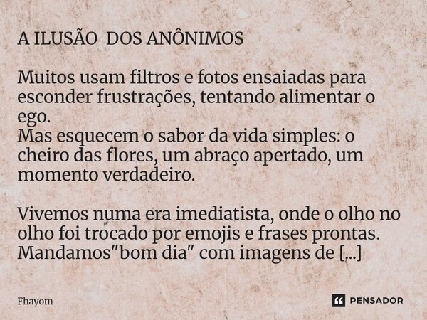  A ILUSÃO DOS ANÔNIMOS Muitos usam filtros e fotos ensaiadas para esconder frustrações, tentando alimentar o ego. Mas esquecem o sabor da vida simples: o cheir... Frase de Fhayom.