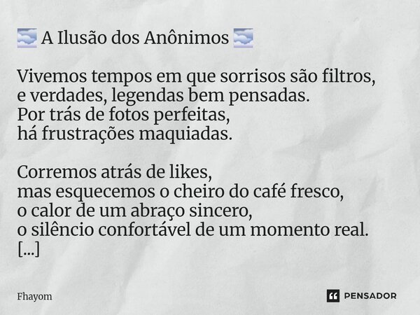 đ« A IlusĂŁo dos AnĂŽnimos đ« Vivemos tempos em que sorrisos sĂŁo filtros, e verdades, legendas bem pensadas. Por trĂĄs de fotos perfeitas, hĂĄ frustraçÔes maquiadas. ... Frase de Fhayom.