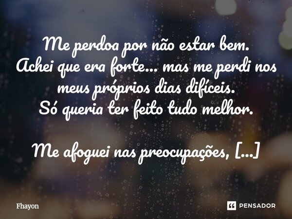 Me perdoa por não estar bem. Achei que era forte… mas me perdi nos meus próprios dias difíceis. Só queria ter feito tudo melhor. Me afoguei nas preocupações, e... Frase de Fhayon.