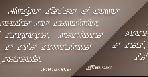 Amigo falso é como pedra no caminho, você tropeça, machuca e cai, e ela continua lá parada.... Frase de F. H. da Silva.