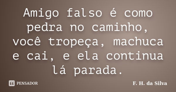 Amigo falso é como pedra no caminho, você tropeça, machuca e cai, e ela continua lá parada.... Frase de F. H. da Silva.