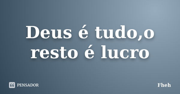 Deus é tudo,o resto é lucro... Frase de Fheh.