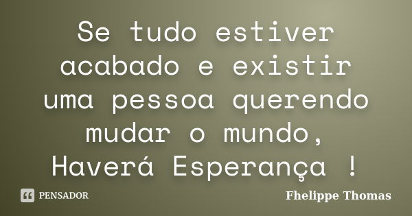 Se tudo estiver acabado e existir uma pessoa querendo mudar o mundo, Haverá Esperança !... Frase de Fhelippe Thomas.