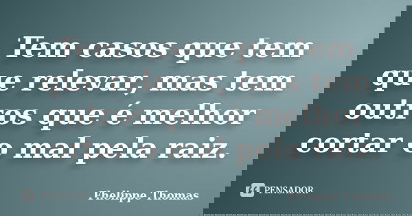 Tem casos que tem que relevar, mas tem outros que é melhor cortar o mal pela raiz.... Frase de Fhelippe Thomas.