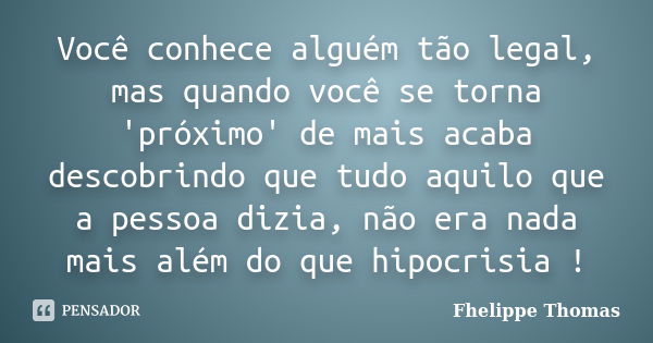 Você conhece alguém tão legal, mas quando você se torna 'próximo' de mais acaba descobrindo que tudo aquilo que a pessoa dizia, não era nada mais além do que hi... Frase de Fhelippe Thomas.